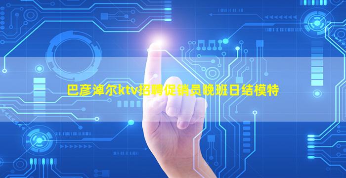巴彦淖尔ktv招聘促销员晚班日结模特