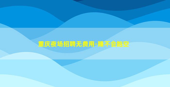 重庆夜场招聘无费用-赚不会跑空